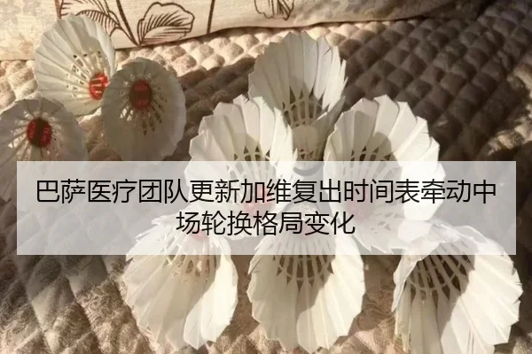 巴萨医疗团队更新加维复出时间表牵动中场轮换格局变化