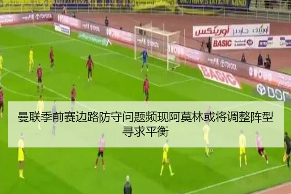 曼联季前赛边路防守问题频现阿莫林或将调整阵型寻求平衡