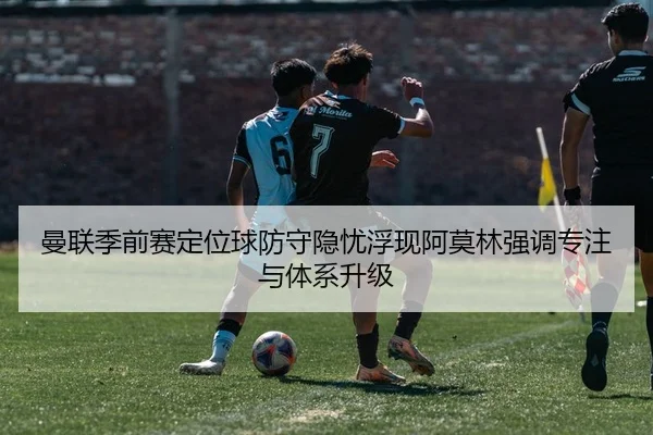 曼联季前赛定位球防守隐忧浮现阿莫林强调专注与体系升级